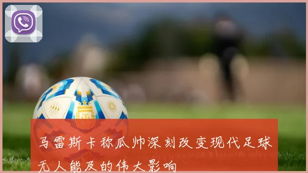 马雷斯卡称瓜帅深刻改变现代足球无人能及的伟大影响