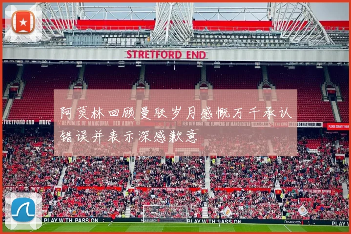 阿莫林回顾曼联岁月感慨万千承认错误并表示深感歉意