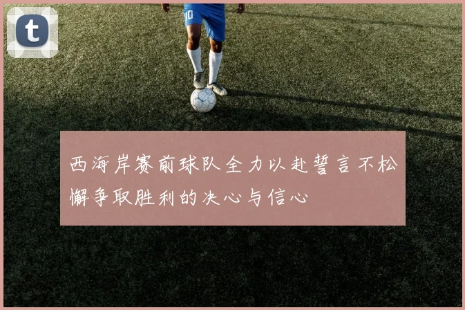 西海岸赛前球队全力以赴誓言不松懈争取胜利的决心与信心
