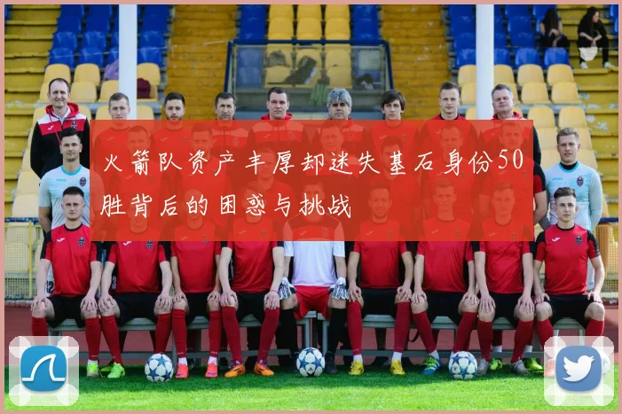 火箭队资产丰厚却迷失基石身份50胜背后的困惑与挑战