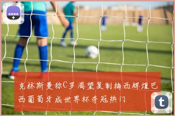 克林斯曼称C罗渴望复制梅西辉煌巴西葡萄牙成世界杯夺冠热门