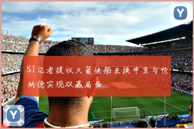 SI记者提议火箭快船互换申京与伦纳德实现双赢局面