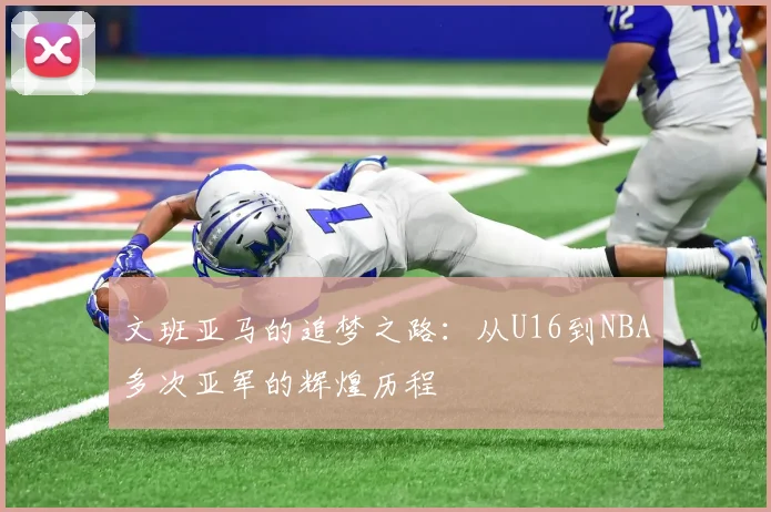 文班亚马的追梦之路：从U16到NBA多次亚军的辉煌历程
