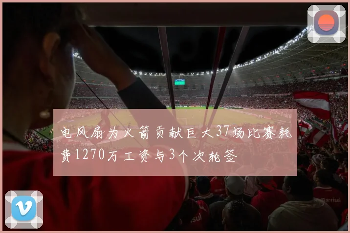 电风扇为火箭贡献巨大37场比赛耗费1270万工资与3个次轮签