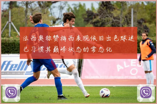 法西奥称赞梅西表现依旧出色球迷已习惯其巅峰状态的常态化