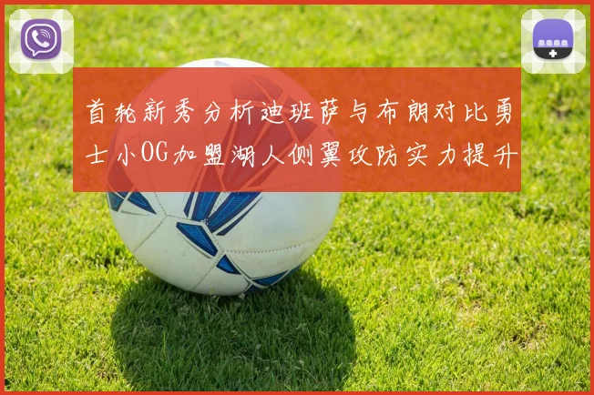 首轮新秀分析迪班萨与布朗对比勇士小OG加盟湖人侧翼攻防实力提升