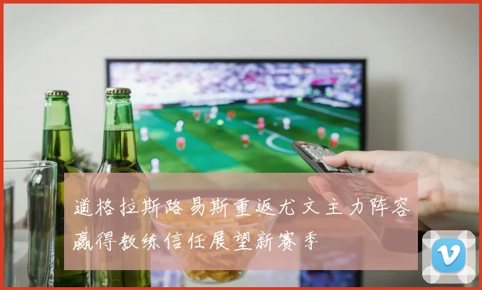 道格拉斯路易斯重返尤文主力阵容赢得教练信任展望新赛季