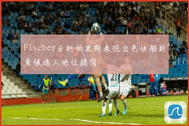 Fischer分析伯里斯表现出色快船新秀候选人地位稳固