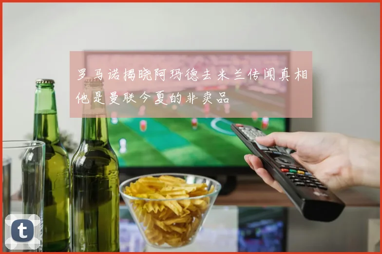 罗马诺揭晓阿玛德去米兰传闻真相他是曼联今夏的非卖品