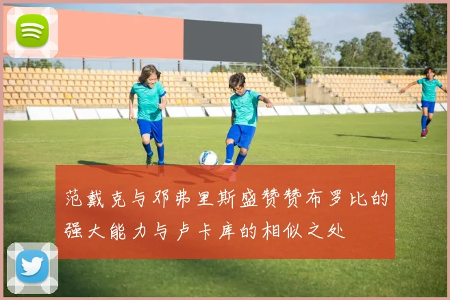 范戴克与邓弗里斯盛赞赞布罗比的强大能力与卢卡库的相似之处