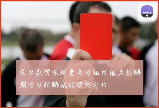 尼尔森赞深圳青年与组织能力彭鹏期待与新鹏城的续约合作