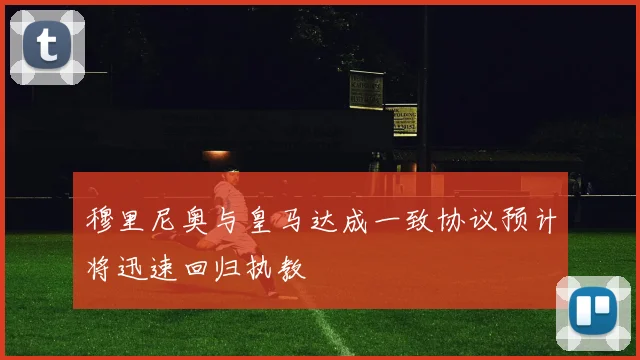 穆里尼奥与皇马达成一致协议预计将迅速回归执教