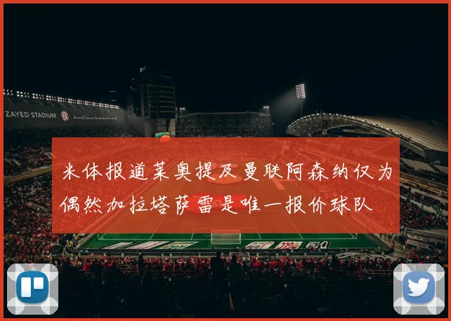 米体报道莱奥提及曼联阿森纳仅为偶然加拉塔萨雷是唯一报价球队
