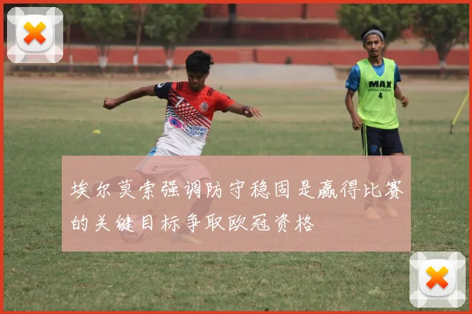 埃尔莫索强调防守稳固是赢得比赛的关键目标争取欧冠资格