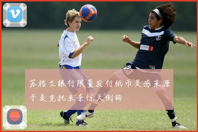 苏格兰银行限量发行纸币灵感来源于麦克托米奈惊天倒钩