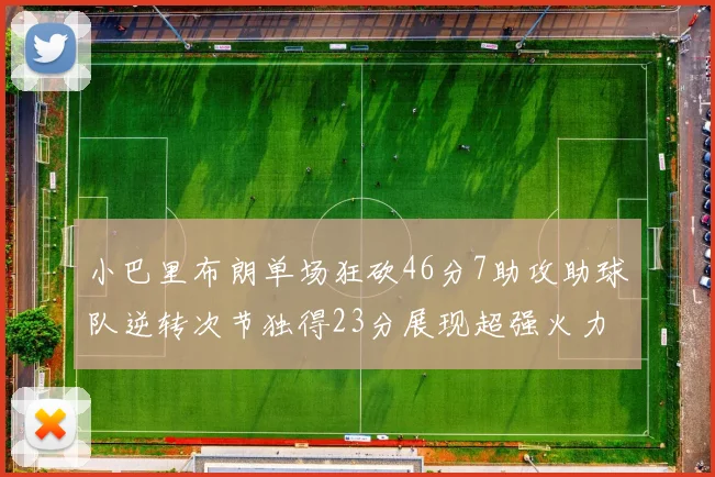 小巴里布朗单场狂砍46分7助攻助球队逆转次节独得23分展现超强火力