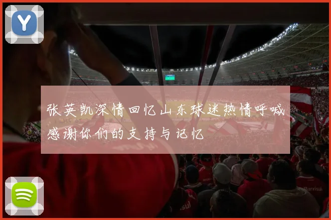 张英凯深情回忆山东球迷热情呼喊感谢你们的支持与记忆