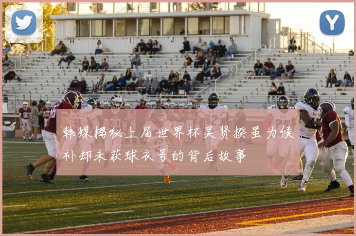 韩媒揭秘上届世界杯吴贤揆虽为候补却未获球衣号的背后故事