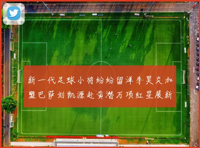 新一代足球小将纷纷留洋李昊炎加盟巴萨刘凯源赴黄潜万项红星展新希望