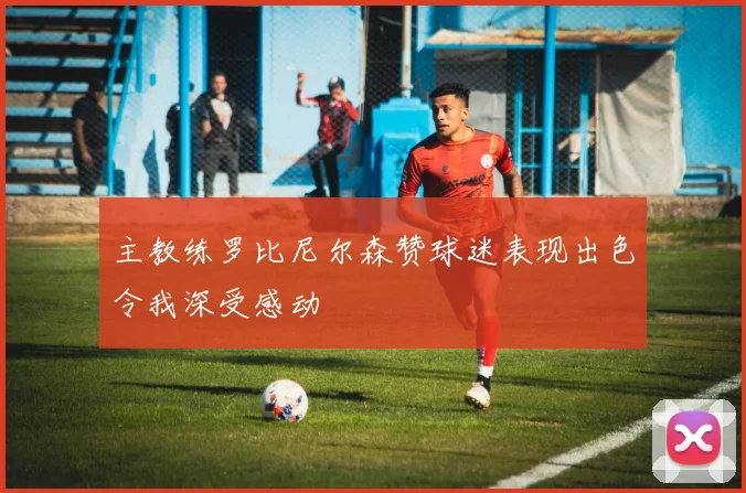 主教练罗比尼尔森赞球迷表现出色令我深受感动