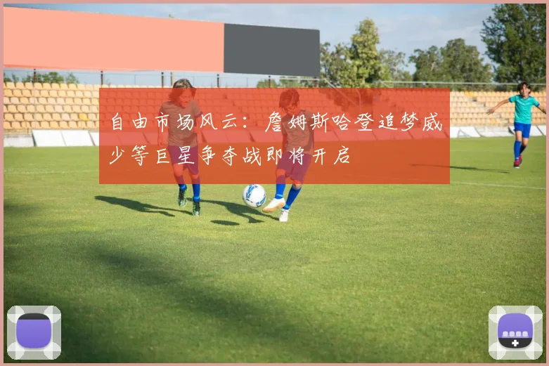 自由市场风云：詹姆斯哈登追梦威少等巨星争夺战即将开启