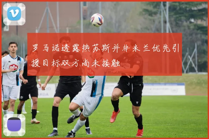 罗马诺透露热苏斯并非米兰优先引援目标双方尚未接触