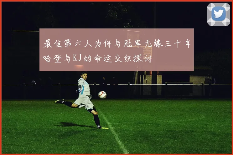 最佳第六人为何与冠军无缘三十年哈登与KJ的命运交织探讨